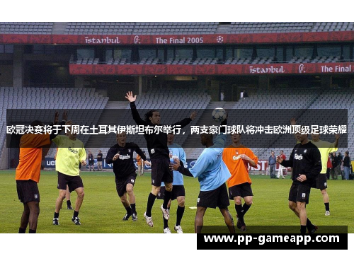 欧冠决赛将于下周在土耳其伊斯坦布尔举行，两支豪门球队将冲击欧洲顶级足球荣耀