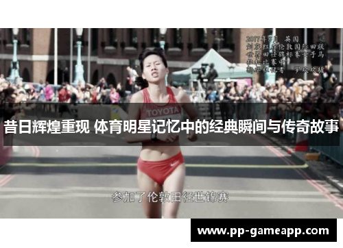 昔日辉煌重现 体育明星记忆中的经典瞬间与传奇故事