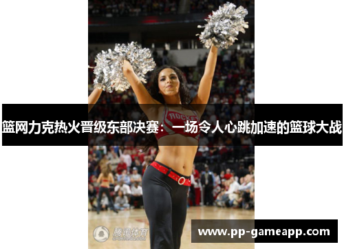 篮网力克热火晋级东部决赛：一场令人心跳加速的篮球大战